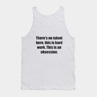 There's no talent here, this is hard work. This is an obsession Tank Top